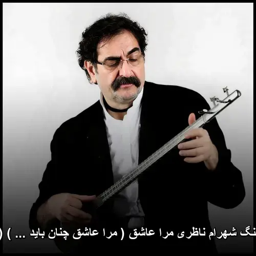 مرا عاشق ( مرا عاشق چنان باید ... ) (تصنیف) - شهرام ناظری